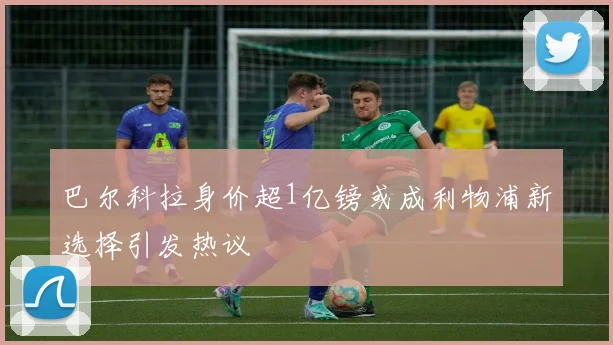 巴尔科拉身价超1亿镑或成利物浦新选择引发热议