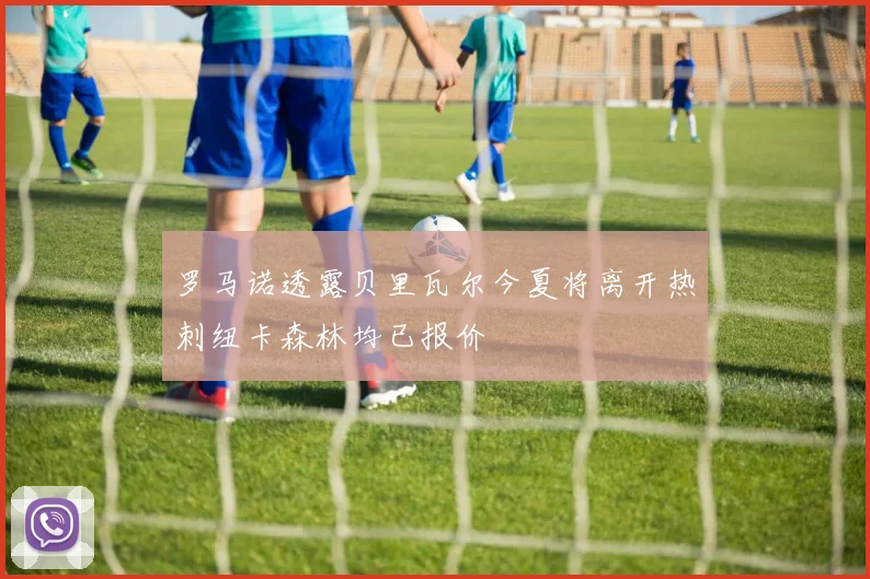罗马诺透露贝里瓦尔今夏将离开热刺纽卡森林均已报价