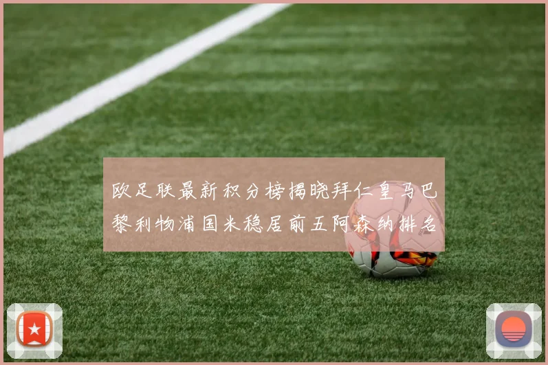 欧足联最新积分榜揭晓拜仁皇马巴黎利物浦国米稳居前五阿森纳排名第七