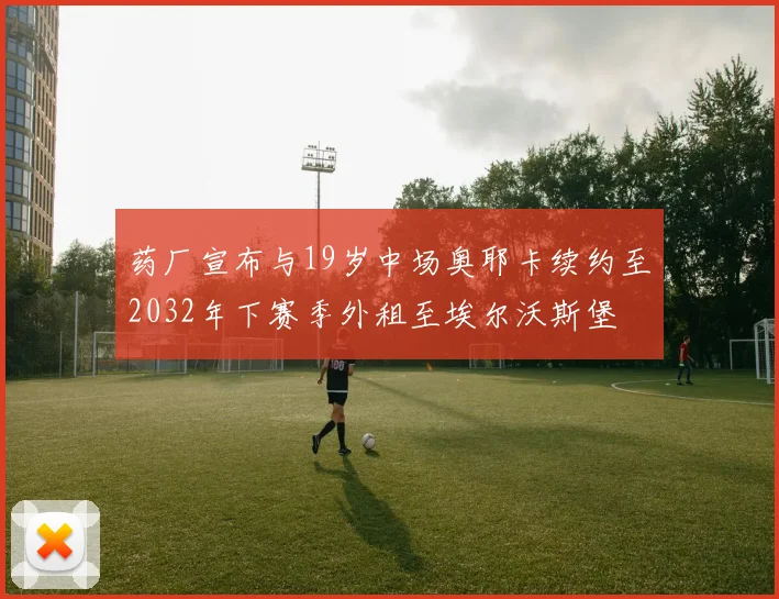 药厂宣布与19岁中场奥耶卡续约至2032年下赛季外租至埃尔沃斯堡