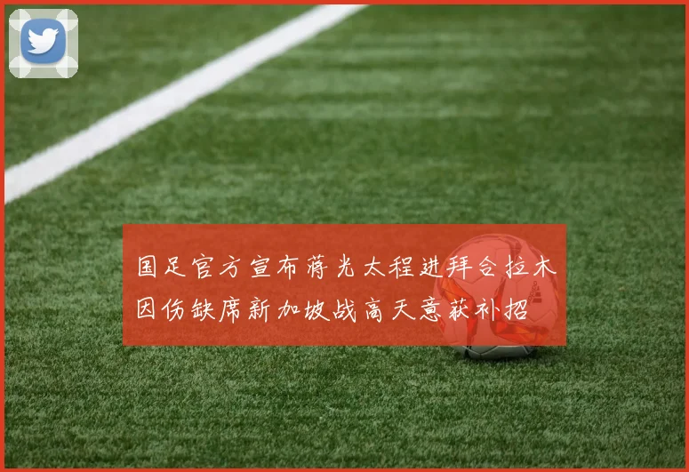 国足官方宣布蒋光太程进拜合拉木因伤缺席新加坡战高天意获补招