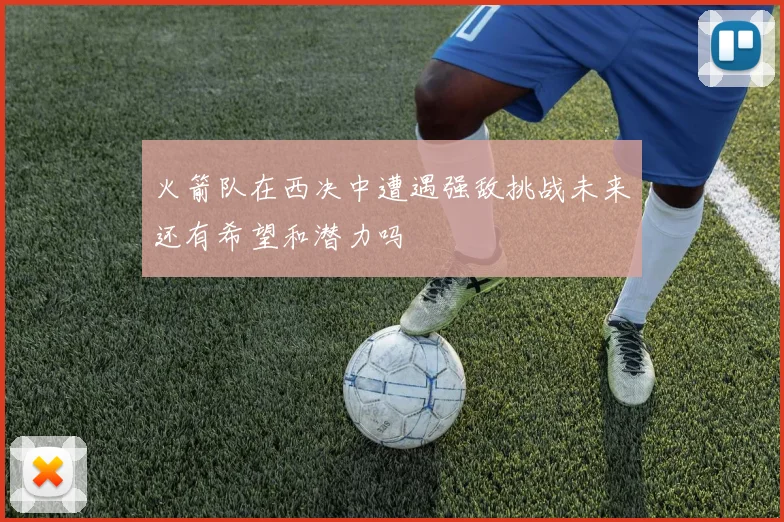 火箭队在西决中遭遇强敌挑战未来还有希望和潜力吗