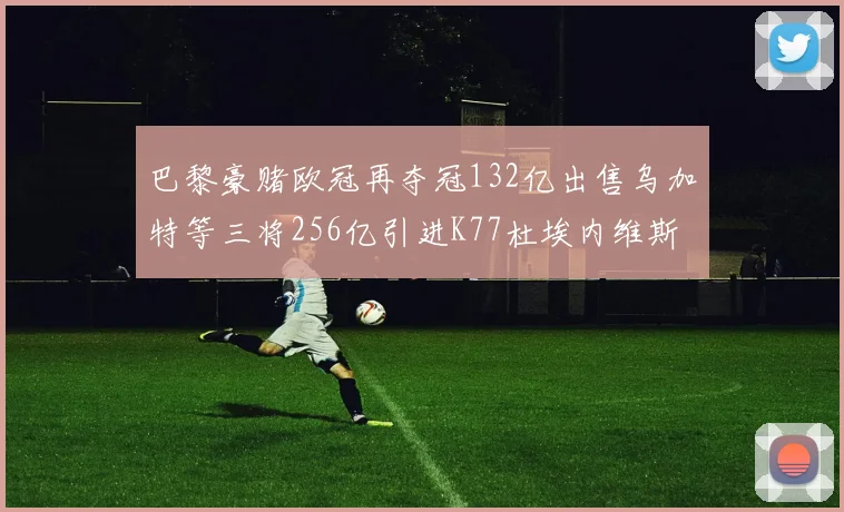 巴黎豪赌欧冠再夺冠132亿出售乌加特等三将256亿引进K77杜埃内维斯等五名新援