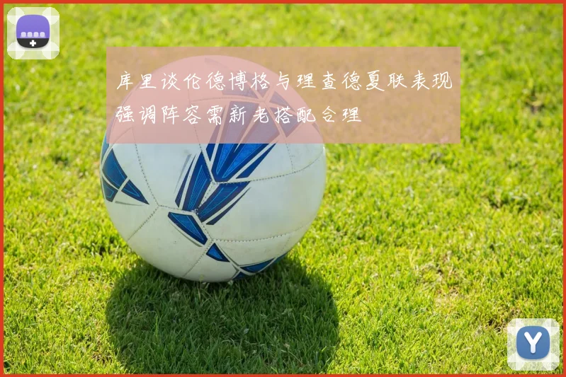 库里谈伦德博格与理查德夏联表现强调阵容需新老搭配合理