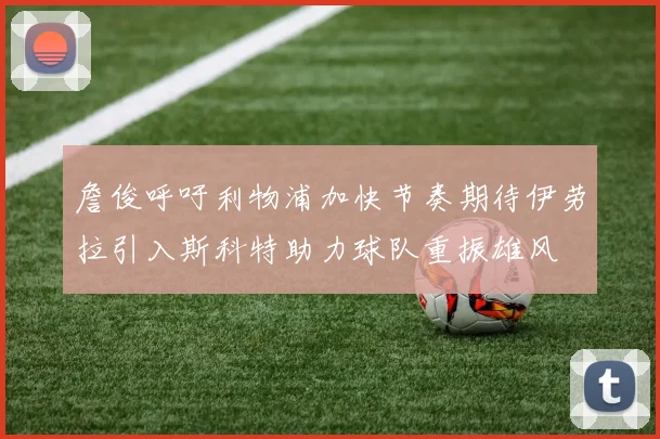 詹俊呼吁利物浦加快节奏期待伊劳拉引入斯科特助力球队重振雄风