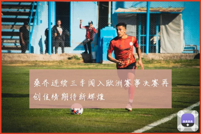 桑乔连续三季闯入欧洲赛事决赛再创佳绩期待新辉煌