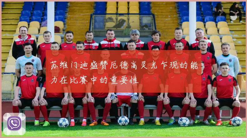 苏维门迪盛赞厄德高灵光乍现的能力在比赛中的重要性