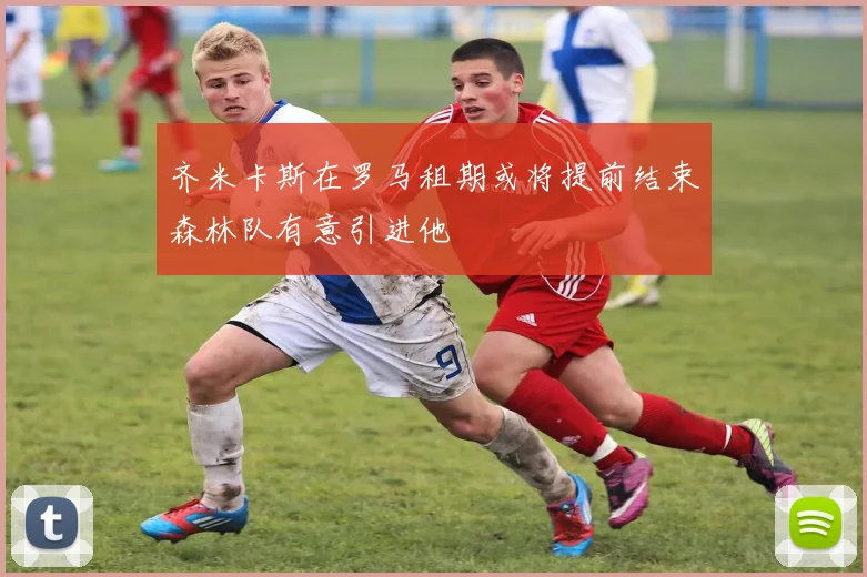 齐米卡斯在罗马租期或将提前结束森林队有意引进他