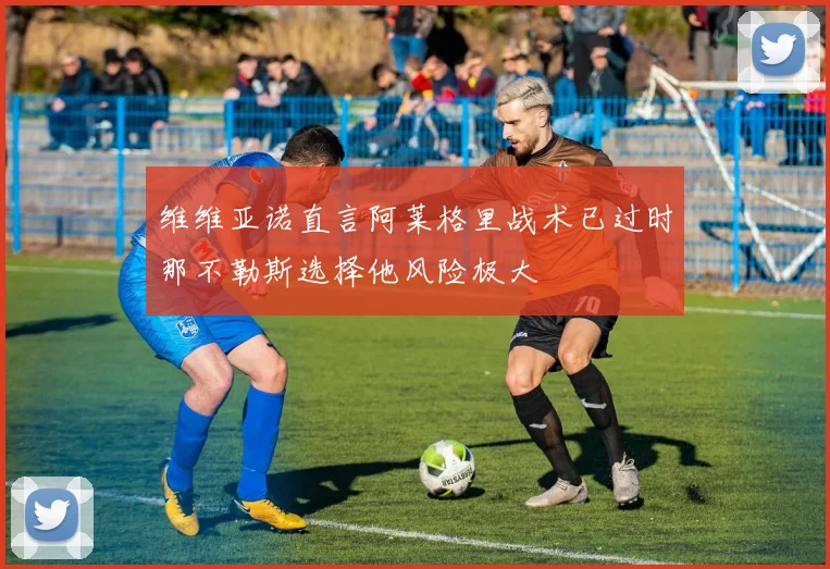 维维亚诺直言阿莱格里战术已过时那不勒斯选择他风险极大