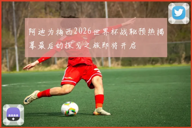 阿迪为梅西2026世界杯战靴预热揭幕最后的探戈之旅即将开启