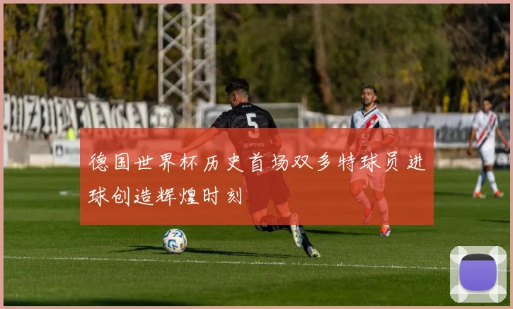 德国世界杯历史首场双多特球员进球创造辉煌时刻