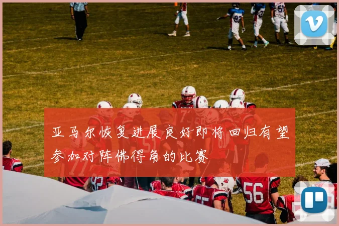 亚马尔恢复进展良好即将回归有望参加对阵佛得角的比赛