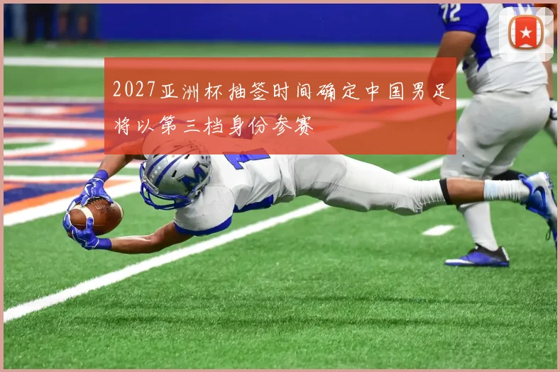 2027亚洲杯抽签时间确定中国男足将以第三档身份参赛