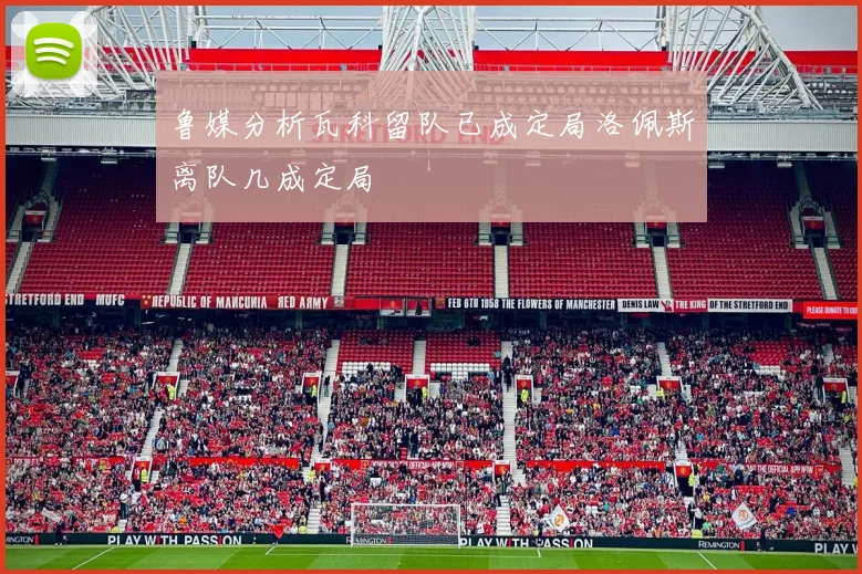 鲁媒分析瓦科留队已成定局洛佩斯离队几成定局