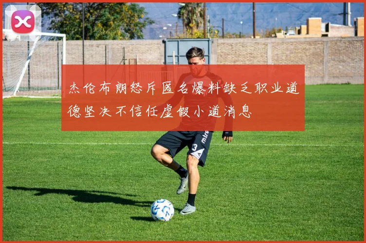 杰伦布朗怒斥匿名爆料缺乏职业道德坚决不信任虚假小道消息