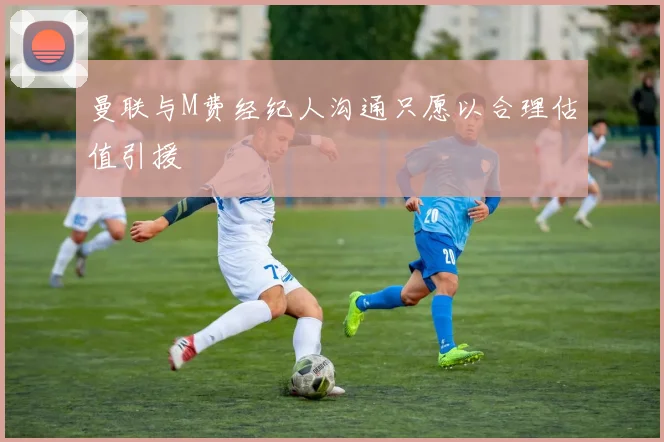曼联与M费经纪人沟通只愿以合理估值引援
