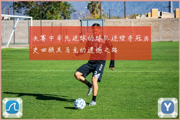 决赛中率先进球的球队连续夺冠历史回顾及马竞的遗憾之路