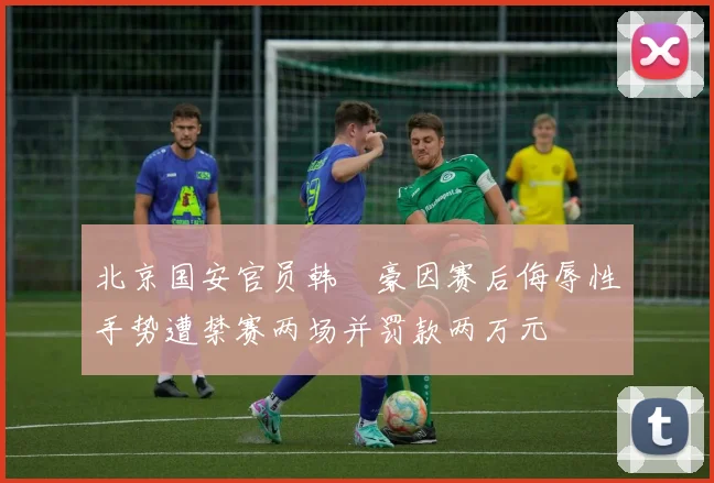 北京国安官员韩瑀豪因赛后侮辱性手势遭禁赛两场并罚款两万元