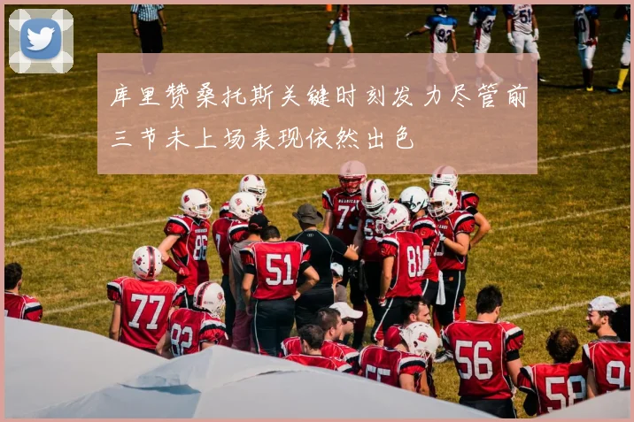 库里赞桑托斯关键时刻发力尽管前三节未上场表现依然出色