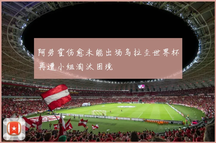 阿劳霍伤愈未能出场乌拉圭世界杯再遭小组淘汰困境