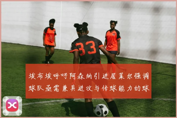 埃布埃呼吁阿森纳引进居莱尔强调球队亟需兼具进攻与传球能力的球员