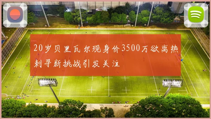 20岁贝里瓦尔现身价3500万欲离热刺寻新挑战引发关注