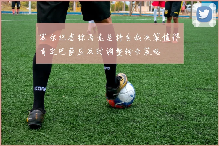 塞尔记者称马竞坚持自我决策值得肯定巴萨应及时调整转会策略