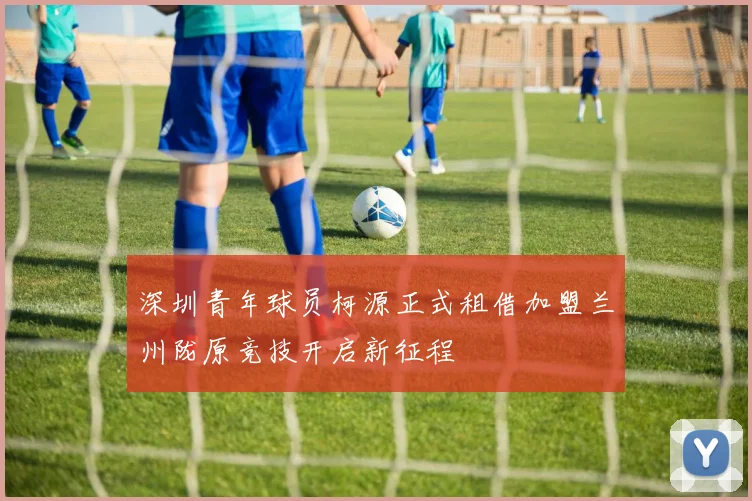 深圳青年球员柯源正式租借加盟兰州陇原竞技开启新征程