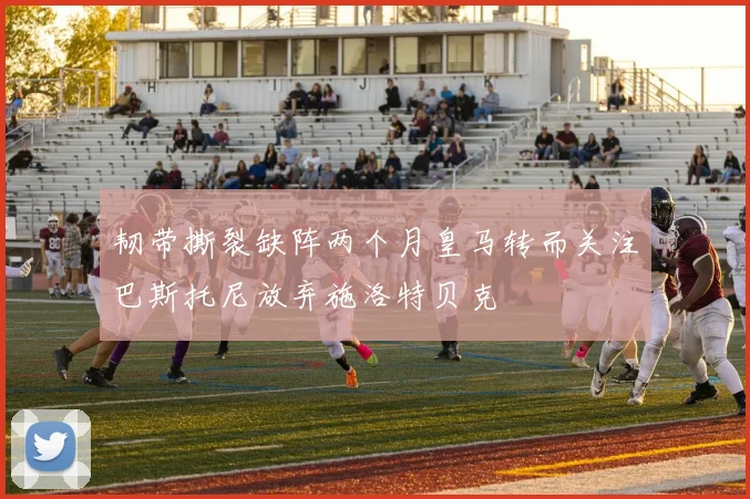 韧带撕裂缺阵两个月皇马转而关注巴斯托尼放弃施洛特贝克