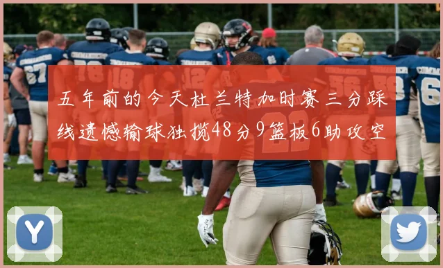 五年前的今天杜兰特加时赛三分踩线遗憾输球独揽48分9篮板6助攻空砍成悲剧