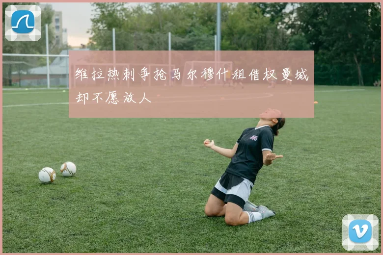 维拉热刺争抢马尔穆什租借权曼城却不愿放人