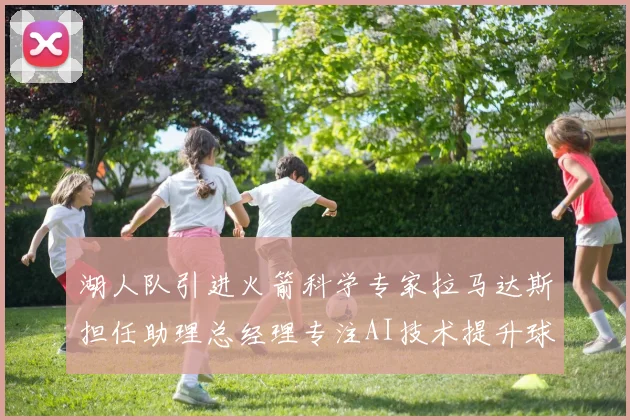 湖人队引进火箭科学专家拉马达斯担任助理总经理专注AI技术提升球队竞争力