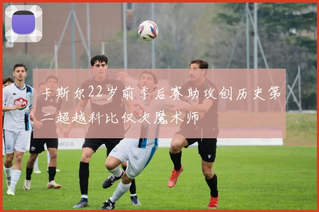 卡斯尔22岁前季后赛助攻创历史第二超越科比仅次魔术师