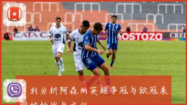 亨利分析阿森纳英超争冠与欧冠表现的挑战与成就